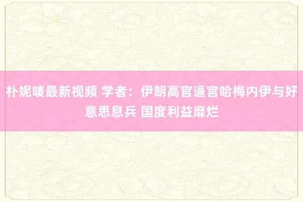 朴妮唛最新视频 学者：伊朗高官逼宫哈梅内伊与好意思息兵 国度利益靡烂