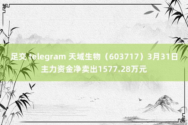 足交 telegram 天域生物（603717）3月31日主力资金净卖出1577.28万元