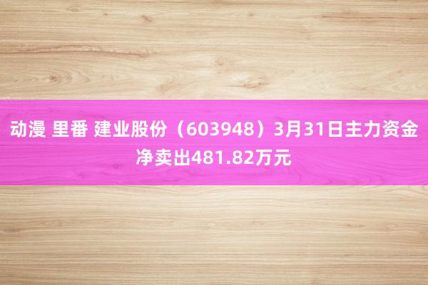动漫 里番 建业股份（603948）3月31日主力资金净卖出481.82万元