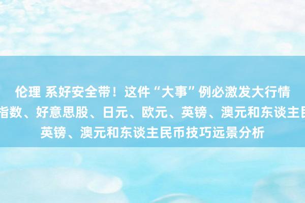 伦理 系好安全带！这件“大事”例必激发大行情 黄金、好意思元指数、好意思股、日元、欧元、英镑、澳元和东谈主民币技巧远景分析