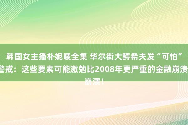韩国女主播朴妮唛全集 华尔街大鳄希夫发“可怕”警戒：这些要素可能激勉比2008年更严重的金融崩溃！