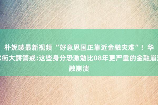 朴妮唛最新视频 “好意思国正靠近金融灾难”！华尔街大鳄警戒:这些身分恐激勉比08年更严重的金融崩溃