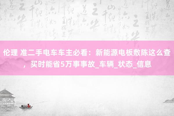 伦理 准二手电车车主必看：新能源电板敷陈这么查，买时能省5万事事故_车辆_状态_信息
