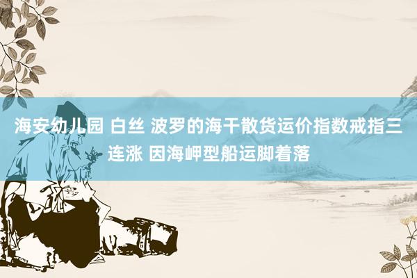 海安幼儿园 白丝 波罗的海干散货运价指数戒指三连涨 因海岬型船运脚着落