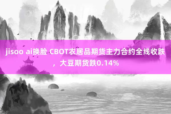 jisoo ai换脸 CBOT农居品期货主力合约全线收跌，大豆期货跌0.14%
