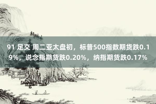 91 足交 周二亚太盘初，标普500指数期货跌0.19%，说念指期货跌0.20%，纳指期货跌0.17%