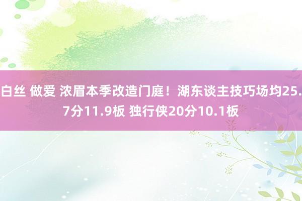 白丝 做爱 浓眉本季改造门庭！湖东谈主技巧场均25.7分11.9板 独行侠20分10.1板