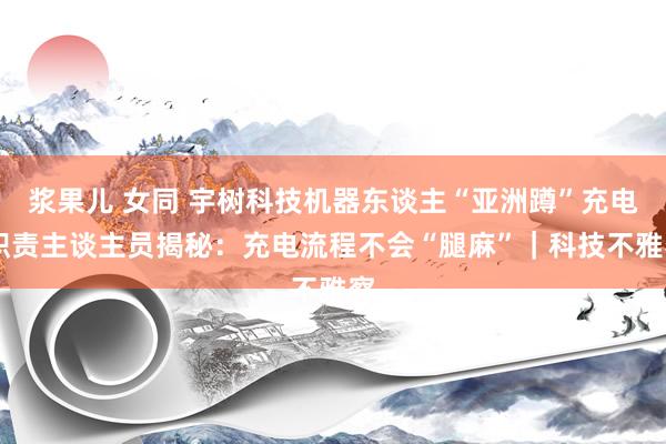 浆果儿 女同 宇树科技机器东谈主“亚洲蹲”充电 职责主谈主员揭秘：充电流程不会“腿麻”｜科技不雅察
