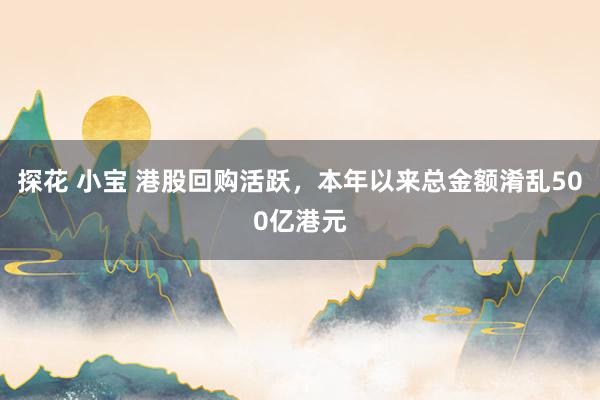 探花 小宝 港股回购活跃，本年以来总金额淆乱500亿港元
