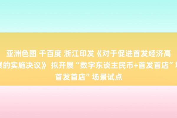 亚洲色图 千百度 浙江印发《对于促进首发经济高质料发展的实施决议》 拟开展“数字东谈主民币+首发首店”场景试点
