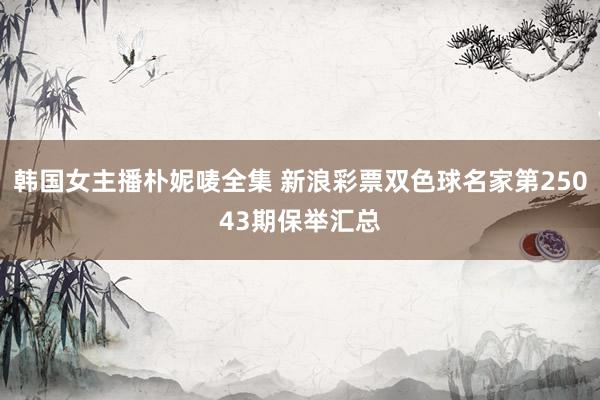 韩国女主播朴妮唛全集 新浪彩票双色球名家第25043期保举汇总