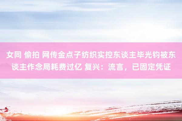 女同 偷拍 网传金点子纺织实控东谈主毕光钧被东谈主作念局耗费过亿 复兴：流言，已固定凭证