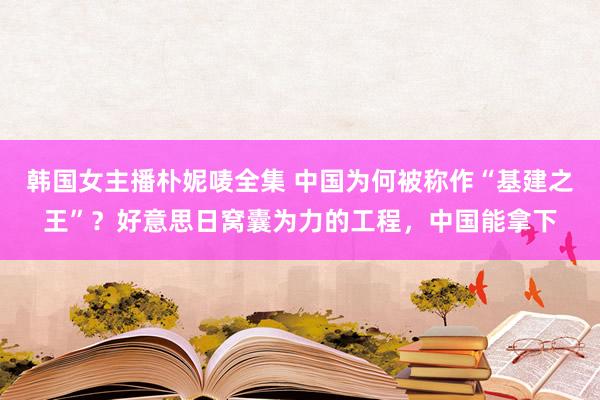 韩国女主播朴妮唛全集 中国为何被称作“基建之王”？好意思日窝囊为力的工程，中国能拿下