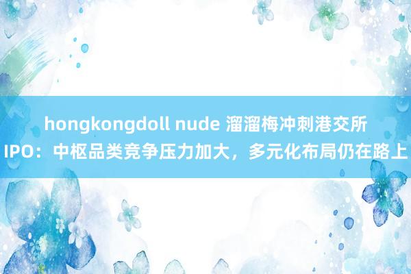 hongkongdoll nude 溜溜梅冲刺港交所IPO：中枢品类竞争压力加大，多元化布局仍在路上