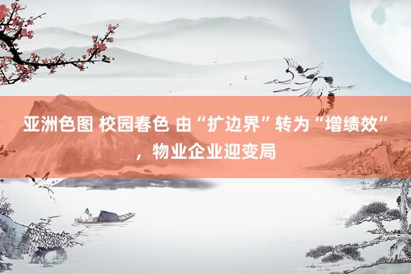 亚洲色图 校园春色 由“扩边界”转为“增绩效”，物业企业迎变局