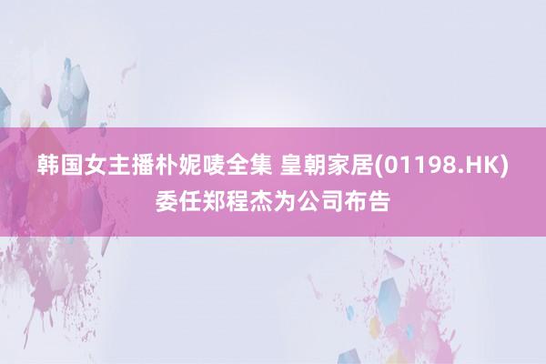 韩国女主播朴妮唛全集 皇朝家居(01198.HK)委任郑程杰为公司布告