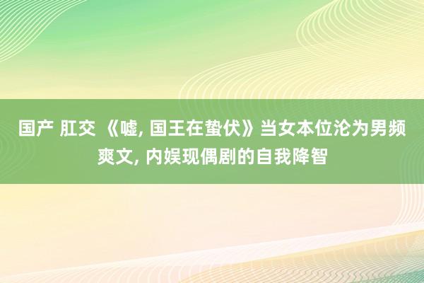 国产 肛交 《嘘， 国王在蛰伏》当女本位沦为男频爽文， 内娱现偶剧的自我降智