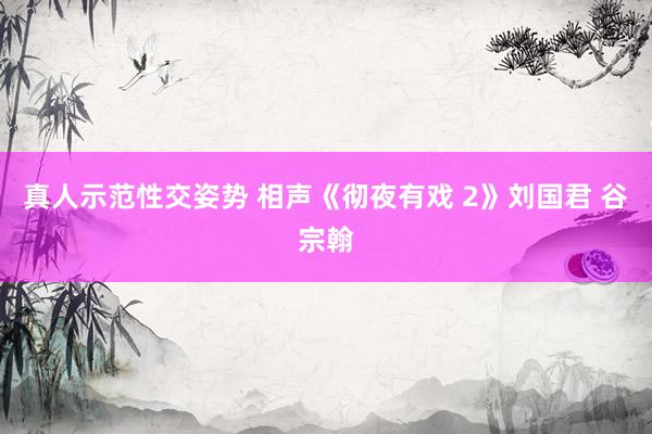 真人示范性交姿势 相声《彻夜有戏 2》刘国君 谷宗翰