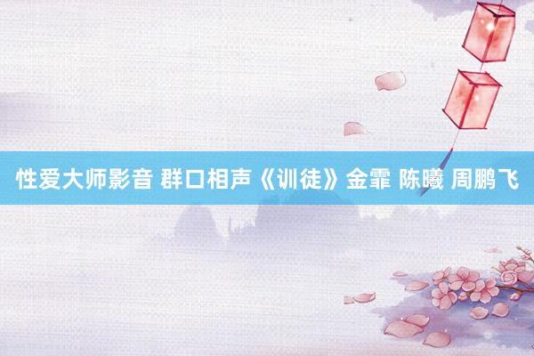 性爱大师影音 群口相声《训徒》金霏 陈曦 周鹏飞