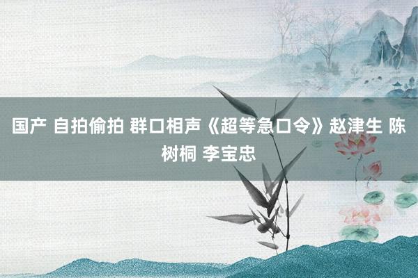 国产 自拍偷拍 群口相声《超等急口令》赵津生 陈树桐 李宝忠